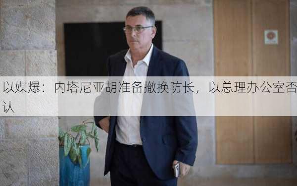 以媒爆：内塔尼亚胡准备撤换防长，以总理办公室否认