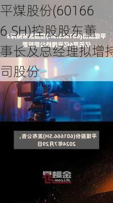 平煤股份(601666.SH)控股股东董事长及总经理拟增持公司股份