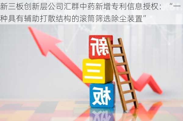 新三板创新层公司汇群中药新增专利信息授权：“一种具有辅助打散结构的滚筒筛选除尘装置”