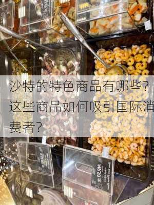 沙特的特色商品有哪些？这些商品如何吸引国际消费者？