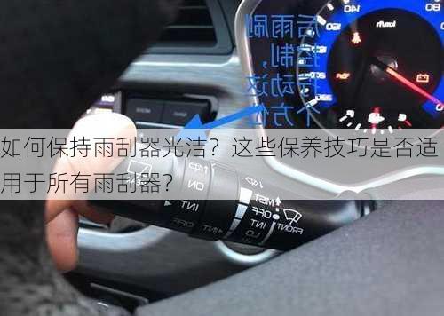 如何保持雨刮器光洁？这些保养技巧是否适用于所有雨刮器？