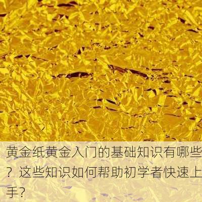 黄金纸黄金入门的基础知识有哪些？这些知识如何帮助初学者快速上手？