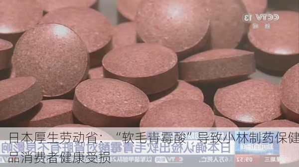 日本厚生劳动省：“软毛青霉酸”导致小林制药保健品消费者健康受损