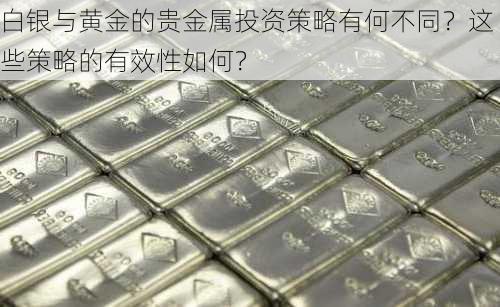 白银与黄金的贵金属投资策略有何不同？这些策略的有效性如何？