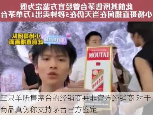 三只羊所售茅台的经销商并非官方经销商 对于商品真伪称支持茅台官方鉴定