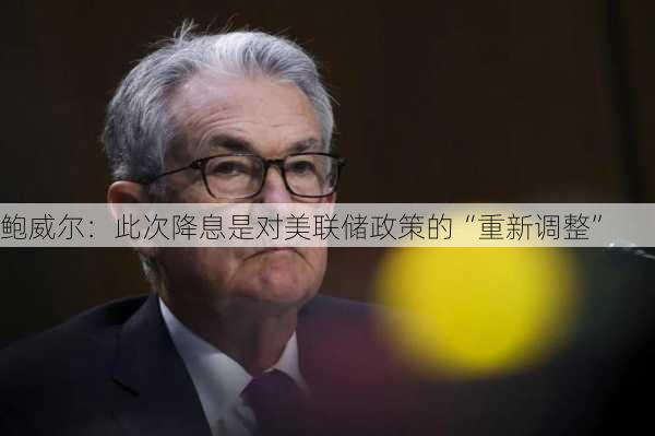 鲍威尔：此次降息是对美联储政策的“重新调整”