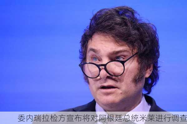 委内瑞拉检方宣布将对阿根廷总统米莱进行调查