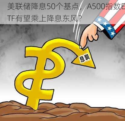 美联储降息50个基点，A500指数ETF有望乘上降息东风？