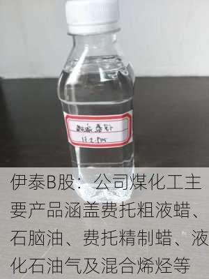 伊泰B股：公司煤化工主要产品涵盖费托粗液蜡、石脑油、费托精制蜡、液化石油气及混合烯烃等