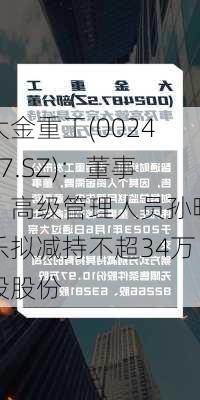 大金重工(002487.SZ)：董事、高级管理人员孙晓乐拟减持不超34万股股份