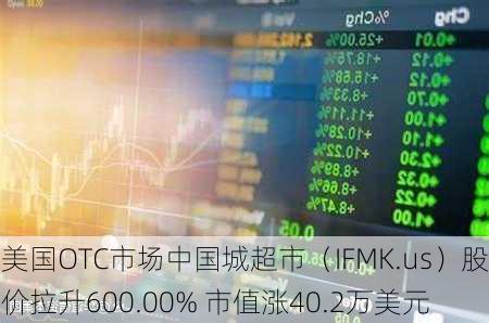 美国OTC市场中国城超市（IFMK.us）股价拉升600.00% 市值涨40.2万美元