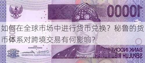 如何在全球市场中进行货币兑换？秘鲁的货币体系对跨境交易有何影响？