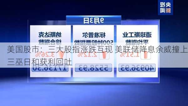 美国股市：三大股指涨跌互现 美联储降息余威撞上三巫日和获利回吐