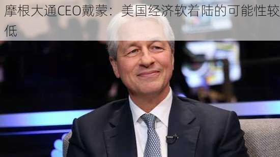 摩根大通CEO戴蒙：美国经济软着陆的可能性较低