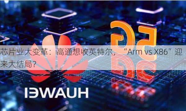 芯片业大变革：高通想收英特尔，“Arm vs X86”迎来大结局？