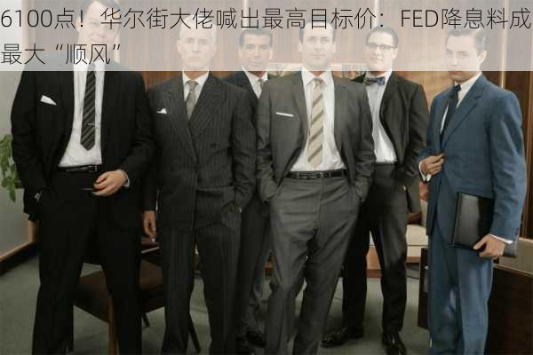 6100点！华尔街大佬喊出最高目标价：FED降息料成最大“顺风”