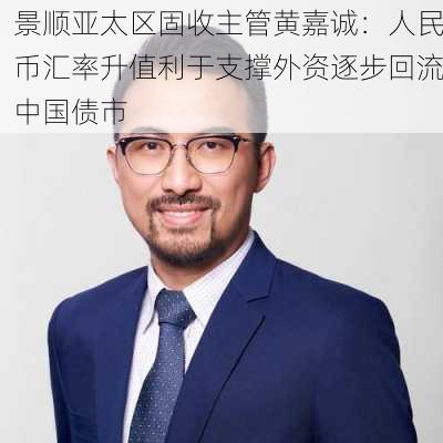 景顺亚太区固收主管黄嘉诚：人民币汇率升值利于支撑外资逐步回流中国债市