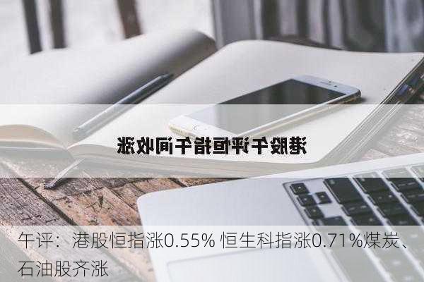 午评：港股恒指涨0.55% 恒生科指涨0.71%煤炭、石油股齐涨