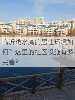 临沂浅水湾的居住环境如何？这里的社区设施有多完善？