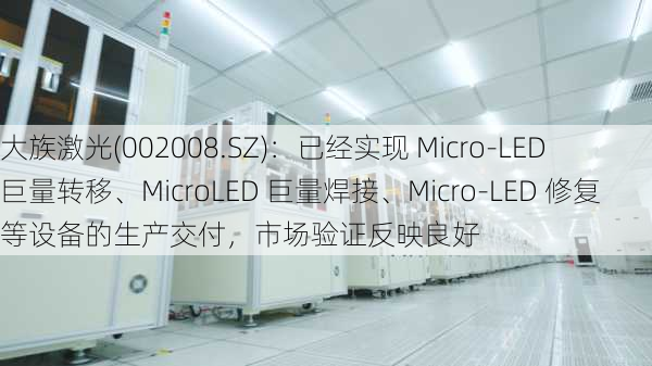 大族激光(002008.SZ)：已经实现 Micro-LED 巨量转移、MicroLED 巨量焊接、Micro-LED 修复等设备的生产交付，市场验证反映良好