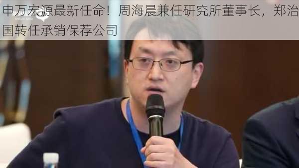 申万宏源最新任命！周海晨兼任研究所董事长，郑治国转任承销保荐公司