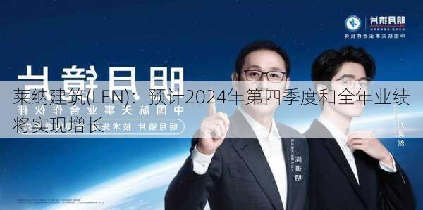 莱纳建筑(LEN)：预计2024年第四季度和全年业绩将实现增长