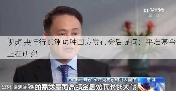 视频|央行行长潘功胜回应发布会后提问：平准基金正在研究