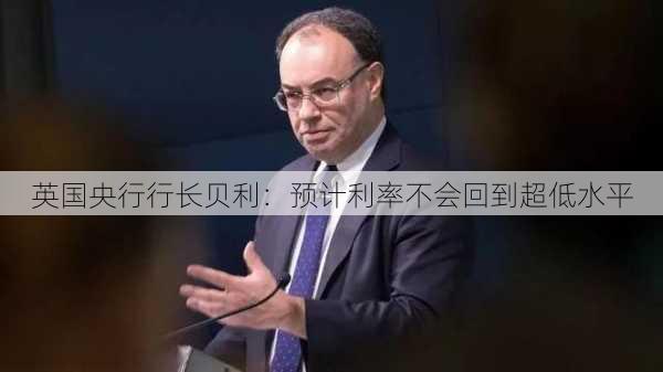 英国央行行长贝利：预计利率不会回到超低水平