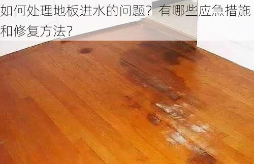 如何处理地板进水的问题？有哪些应急措施和修复方法？