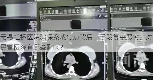 无锡虹桥医院骗保案成焦点背后：手段复杂恶劣，对民营医院有哪些影响？