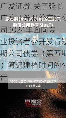 广发证券:关于延长广发证券股份有限公司2024年面向专业投资者公开发行短期公司债券（第五期）簿记建档时间的公告