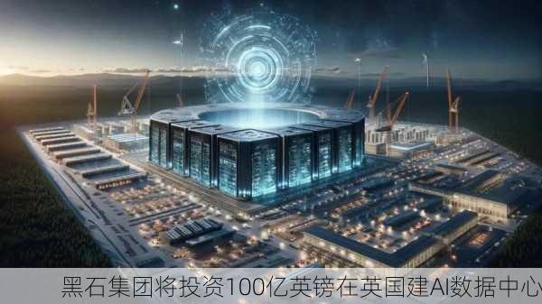 黑石集团将投资100亿英镑在英国建AI数据中心