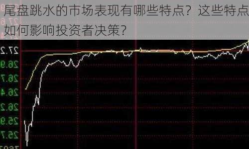 尾盘跳水的市场表现有哪些特点？这些特点如何影响投资者决策？