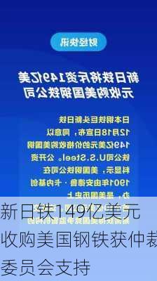 新日铁149亿美元收购美国钢铁获仲裁委员会支持