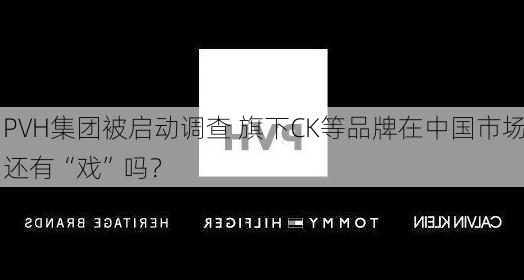 PVH集团被启动调查 旗下CK等品牌在中国市场还有“戏”吗？