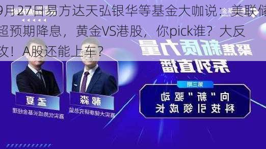 9月27日易方达天弘银华等基金大咖说：美联储超预期降息，黄金VS港股，你pick谁？大反攻！A股还能上车？