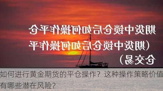 如何进行黄金期货的平仓操作？这种操作策略价值有哪些潜在风险？