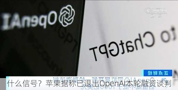 什么信号？苹果据称已退出OpenAI本轮融资谈判