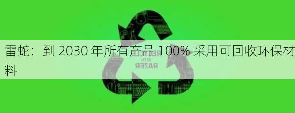 雷蛇：到 2030 年所有产品 100% 采用可回收环保材料