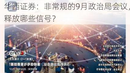 华西证券：非常规的9月政治局会议，释放哪些信号？