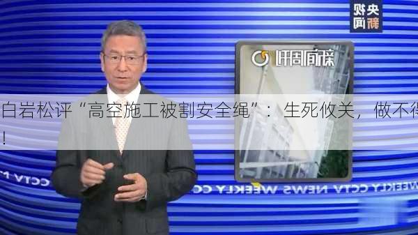 白岩松评“高空施工被割安全绳”：生死攸关，做不得！