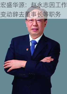 宏盛华源：赵永志因工作变动辞去董事长等职务