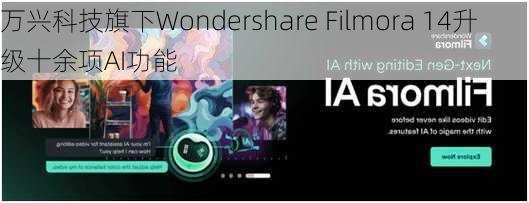 万兴科技旗下Wondershare Filmora 14升级十余项AI功能