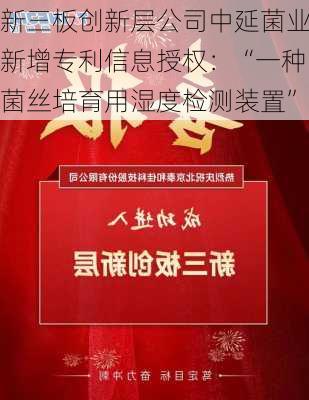 新三板创新层公司中延菌业新增专利信息授权：“一种菌丝培育用湿度检测装置”