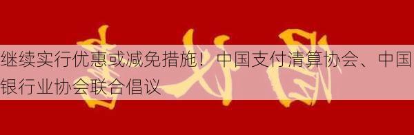 继续实行优惠或减免措施！中国支付清算协会、中国银行业协会联合倡议