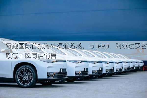 零跑国际首批海外渠道落成，与 Jeep、阿尔法罗密欧等品牌同店销售