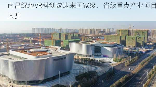 南昌绿地VR科创城迎来国家级、省级重点产业项目入驻