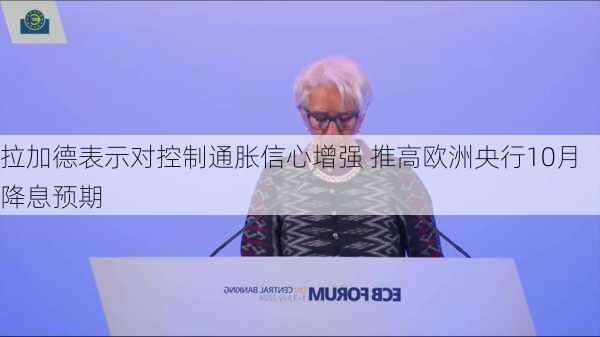 拉加德表示对控制通胀信心增强 推高欧洲央行10月降息预期