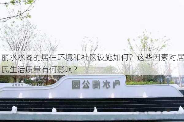 丽水水阁的居住环境和社区设施如何？这些因素对居民生活质量有何影响？