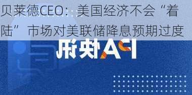 贝莱德CEO：美国经济不会“着陆” 市场对美联储降息预期过度